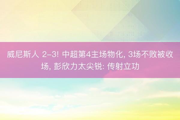 威尼斯人 2-3! 中超第4主场物化， 3场不败被收场， 彭欣力太尖锐: 传射立功
