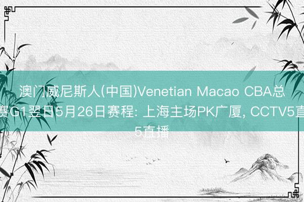 澳门威尼斯人(中国)Venetian Macao CBA总决赛G1翌日5月26日赛程: 上海主场PK广厦， CCTV5直播