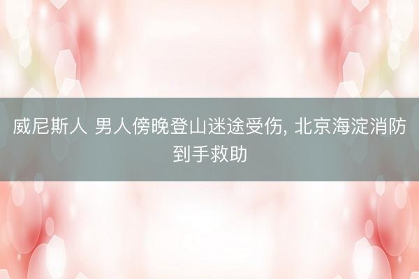 威尼斯人 男人傍晚登山迷途受伤， 北京海淀消防到手救助