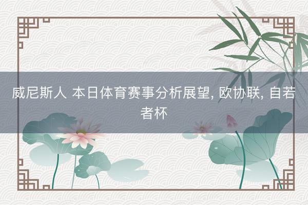 威尼斯人 本日体育赛事分析展望， 欧协联， 自若者杯