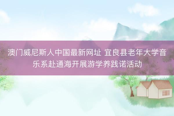 澳门威尼斯人中国最新网址 宜良县老年大学音乐系赴通海开展游学养践诺活动