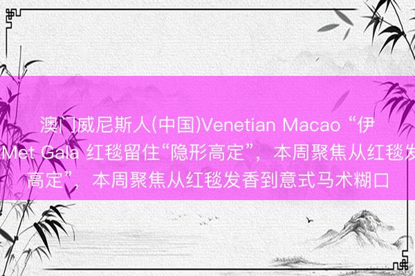 澳门威尼斯人(中国)Venetian Macao “伊”手快报 |谷爱凌在 Met Gala 红毯留住“隐形高定”，本周聚焦从红毯发香到意式马术糊口