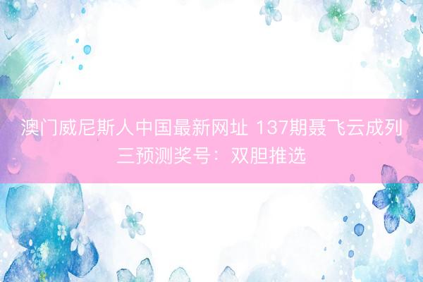 澳门威尼斯人中国最新网址 137期聂飞云成列三预测奖号：双胆推选