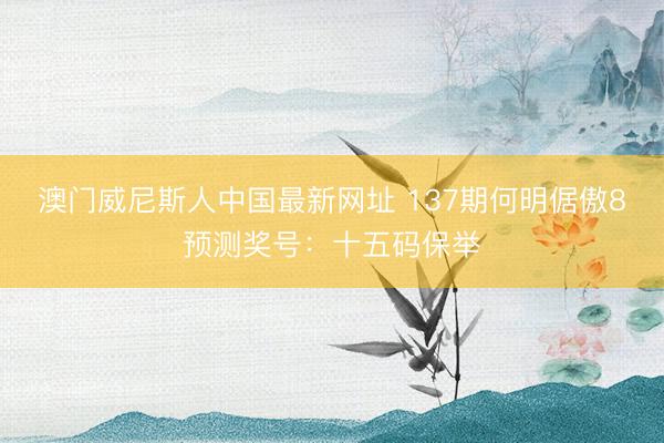 澳门威尼斯人中国最新网址 137期何明倨傲8预测奖号：十五码保举