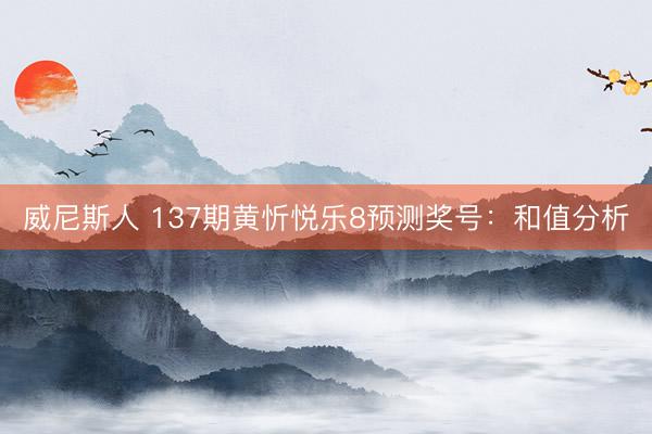 威尼斯人 137期黄忻悦乐8预测奖号：和值分析