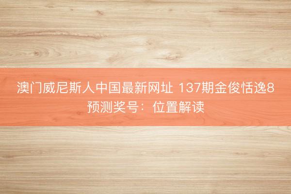 澳门威尼斯人中国最新网址 137期金俊恬逸8预测奖号：位置解读