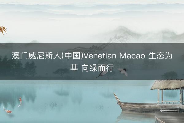 澳门威尼斯人(中国)Venetian Macao 生态为基 向绿而行