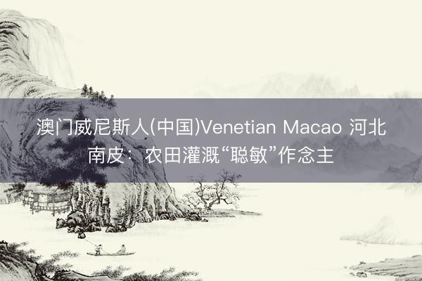 澳门威尼斯人(中国)Venetian Macao 河北南皮：农田灌溉“聪敏”作念主