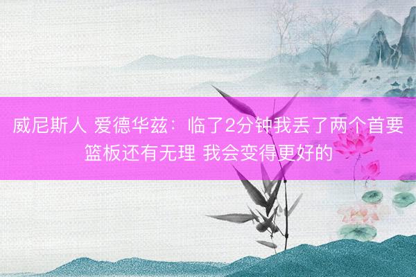 威尼斯人 爱德华兹：临了2分钟我丢了两个首要篮板还有无理 我会变得更好的