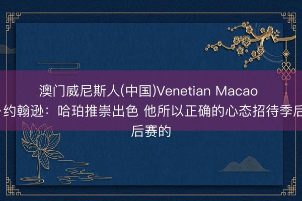 澳门威尼斯人(中国)Venetian Macao 米奇·约翰逊：哈珀推崇出色 他所以正确的心态招待季后赛的