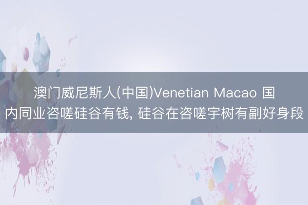 澳门威尼斯人(中国)Venetian Macao 国内同业咨嗟硅谷有钱, 硅谷在咨嗟宇树有副好身段