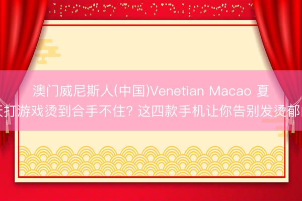 澳门威尼斯人(中国)Venetian Macao 夏天打游戏烫到合手不住? 这四款手机让你告别发烫郁闷