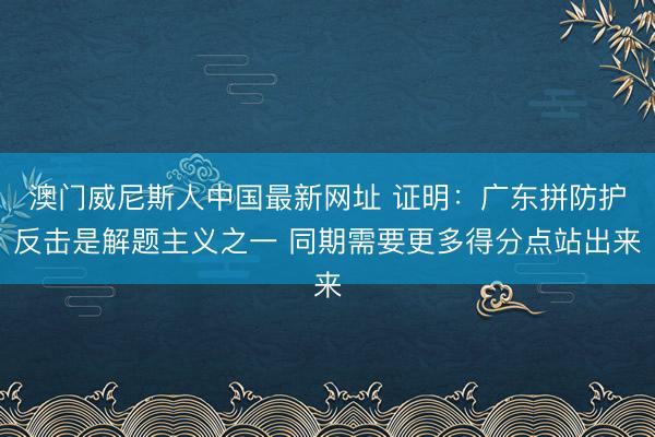 澳门威尼斯人中国最新网址 证明：广东拼防护反击是解题主义之一 同期需要更多得分点站出来