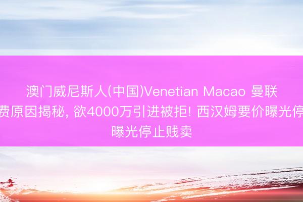 澳门威尼斯人(中国)Venetian Macao 曼联喜欢M费原因揭秘， 欲4000万引进被拒! 西汉姆要价曝光停止贱卖