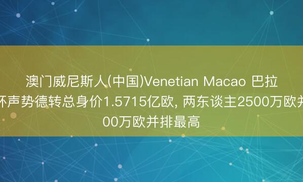 澳门威尼斯人(中国)Venetian Macao 巴拉圭宇宙杯声势德转总身价1.5715亿欧， 两东谈主2500万欧并排最高