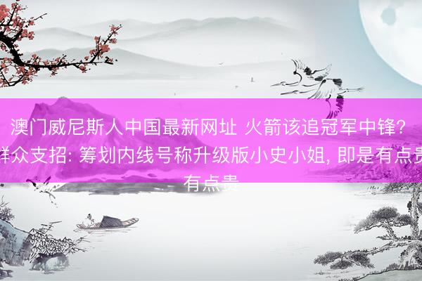澳门威尼斯人中国最新网址 火箭该追冠军中锋? 群众支招: 筹划内线号称升级版小史小姐， 即是有点贵