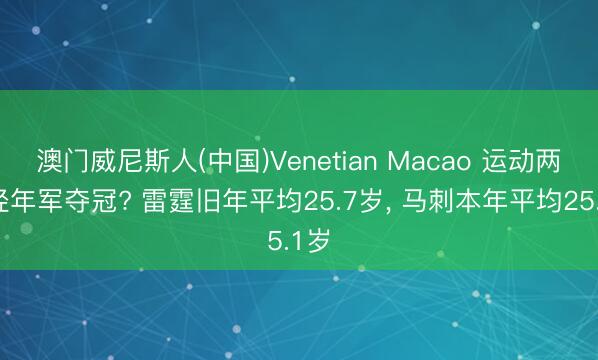 澳门威尼斯人(中国)Venetian Macao 运动两年轻年军夺冠? 雷霆旧年平均25.7岁， 马刺本年平均25.1岁