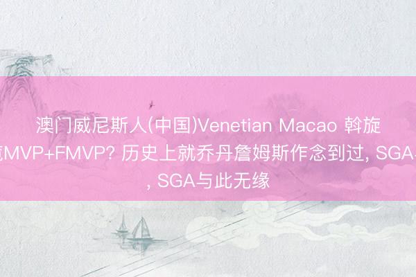 澳门威尼斯人(中国)Venetian Macao 斡旋两年包揽MVP+FMVP? 历史上就乔丹詹姆斯作念到过， SGA与此无缘