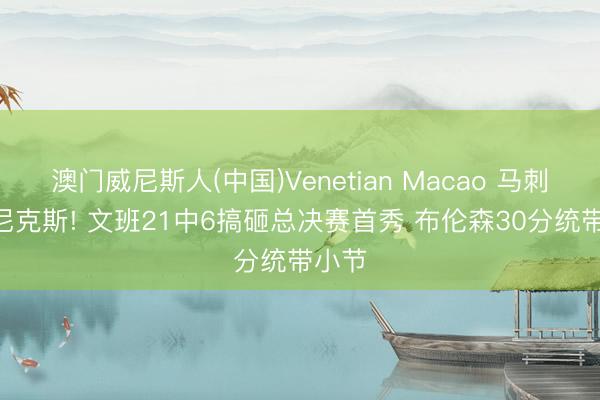 澳门威尼斯人(中国)Venetian Macao 马刺0-1尼克斯! 文班21中6搞砸总决赛首秀 布伦森30分统带小节