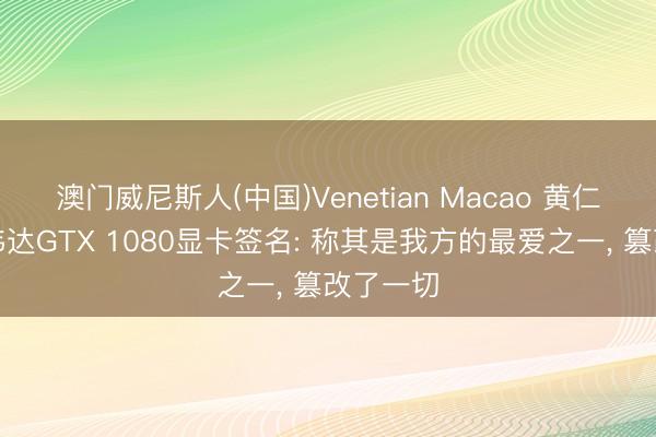 澳门威尼斯人(中国)Venetian Macao 黄仁勋为英伟达GTX 1080显卡签名: 称其是我方的最爱之一， 篡改了一切