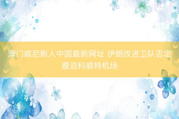 澳门威尼斯人中国最新网址 伊朗改进卫队否定蹙迫科威特机场