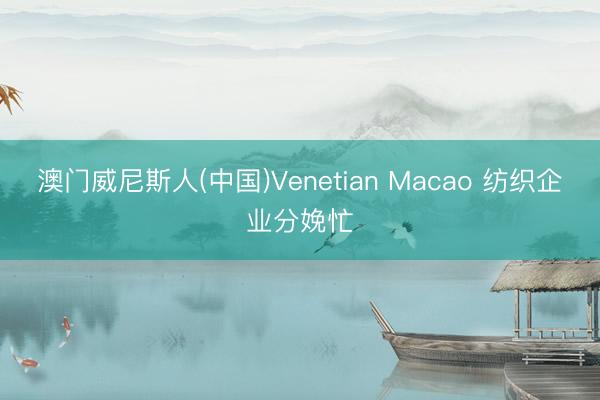 澳门威尼斯人(中国)Venetian Macao 纺织企业分娩忙