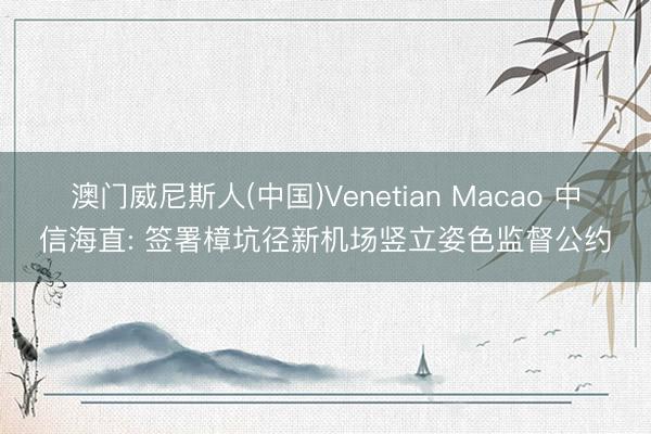 澳门威尼斯人(中国)Venetian Macao 中信海直: 签署樟坑径新机场竖立姿色监督公约
