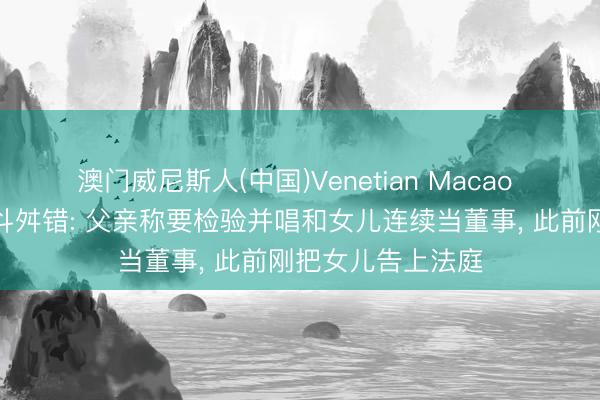 澳门威尼斯人(中国)Venetian Macao 拓日新能眷属内斗舛错: 父亲称要检验并唱和女儿连续当董事， 此前刚把女儿告上法庭