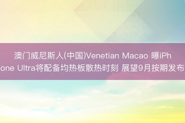 澳门威尼斯人(中国)Venetian Macao 曝iPhone Ultra将配备均热板散热时刻 展望9月按期发布