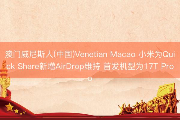 澳门威尼斯人(中国)Venetian Macao 小米为Quick Share新增AirDrop维持 首发机型为17T Pro