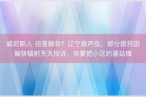 威尼斯人 招是搬非？辽宁葫芦岛，部分居民因褊狭辐射天天投诉，非要把小区的基站撵