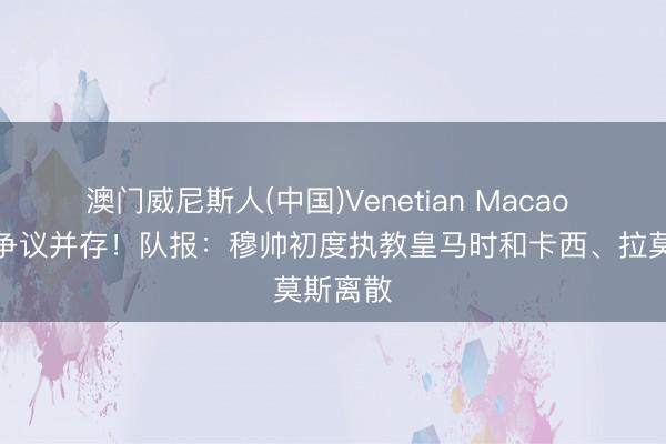 澳门威尼斯人(中国)Venetian Macao 巨擘与争议并存!队报:穆帅初度执教皇马时和卡西、拉莫斯离散