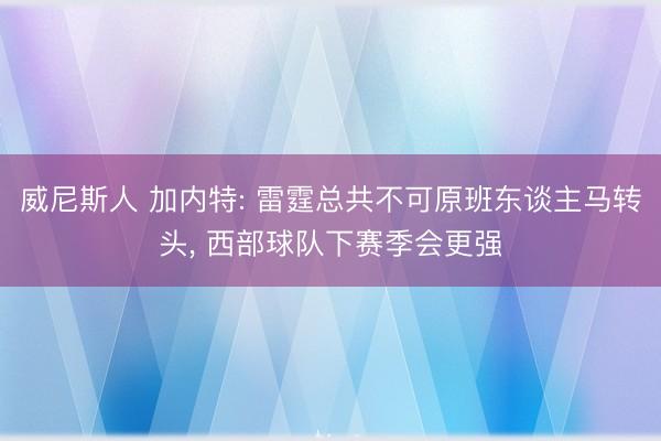 威尼斯人 加内特: 雷霆总共不可原班东谈主马转头， 西部球队下赛季会更强
