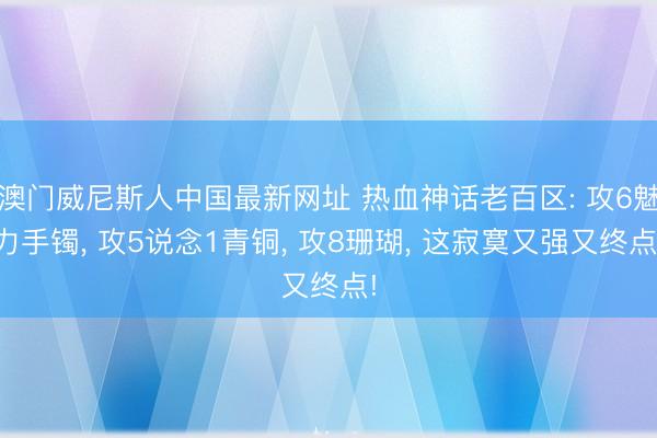 澳门威尼斯人中国最新网址 热血神话老百区: 攻6魅力手镯， 攻5说念1青铜， 攻8珊瑚， 这寂寞又强又终点!