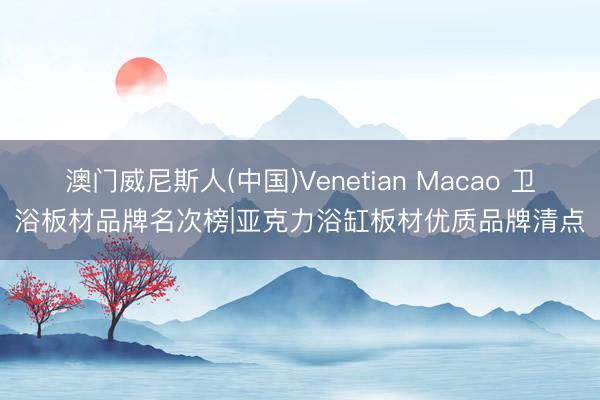 澳门威尼斯人(中国)Venetian Macao 卫浴板材品牌名次榜|亚克力浴缸板材优质品牌清点
