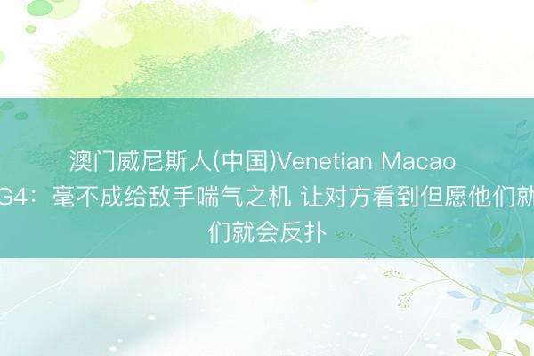 澳门威尼斯人(中国)Venetian Macao 面包道G4：毫不成给敌手喘气之机 让对方看到但愿他们就会反扑