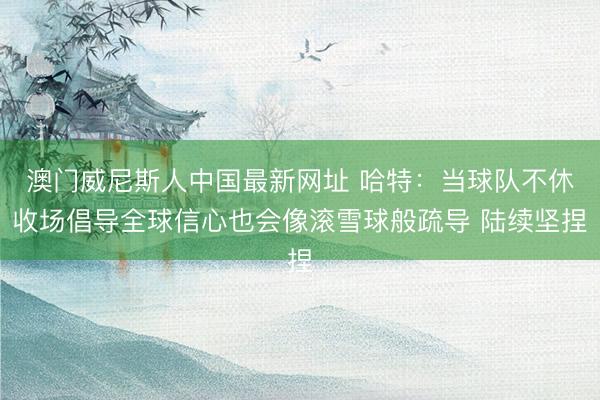 澳门威尼斯人中国最新网址 哈特：当球队不休收场倡