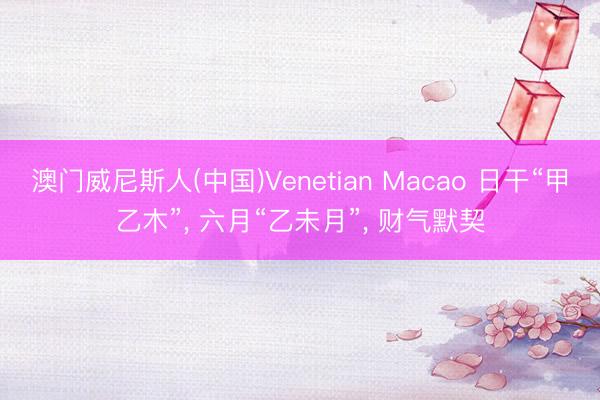 澳门威尼斯人(中国)Venetian Macao 日干“甲乙木”， 六月“乙未月”， 财气默契