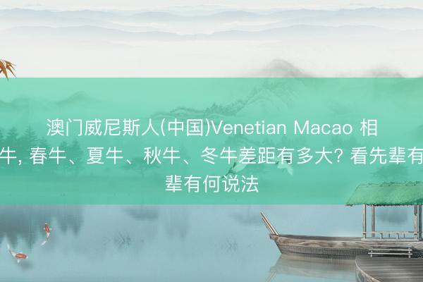 澳门威尼斯人(中国)Venetian Macao 相似是属牛， 春牛、夏牛、秋牛、冬牛差距有多大? 看先辈有何说法