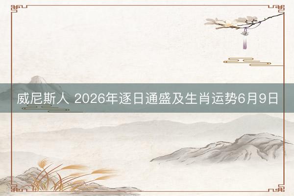 威尼斯人 2026年逐日通盛及生肖运势6月9日