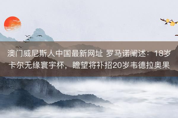 澳门威尼斯人中国最新网址 罗马诺阐述：18岁卡尔无缘寰宇杯，瞻望将补招20岁韦德拉奥果