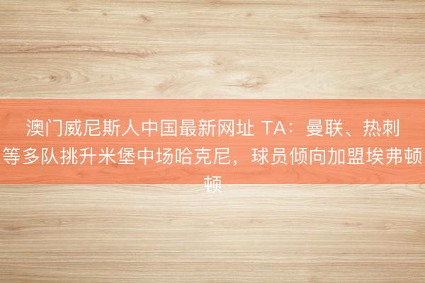 澳门威尼斯人中国最新网址 TA:曼联、热刺等多队挑升米堡中场哈克尼,球员倾向加盟埃弗顿
