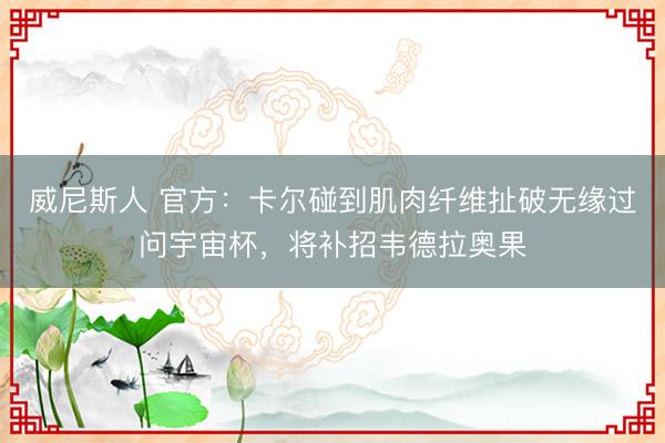 威尼斯人 官方：卡尔碰到肌肉纤维扯破无缘过问宇宙杯，将补招韦德拉奥果