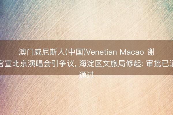 澳门威尼斯人(中国)Venetian Macao 谢娜官宣北京演唱会引争议， 海淀区文旅局修起: 审批已通过