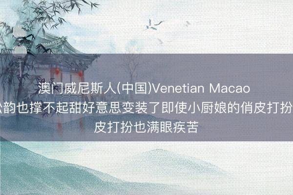 澳门威尼斯人(中国)Venetian Macao 36岁的谭松韵也撑不起甜好意思变装了即使小厨娘的俏皮打扮也满眼疾苦