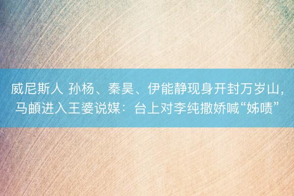 威尼斯人 孙杨、秦昊、伊能静现身开封万岁山，马頔