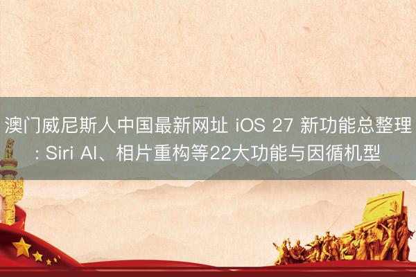 澳门威尼斯人中国最新网址 iOS 27 新功能总整理: Siri AI、相片重构等22大功能与因循机型