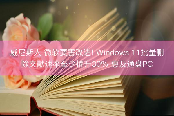 威尼斯人 微软要害改进! Windows 11批量删除文献速率至少擢升30% 惠及通盘PC