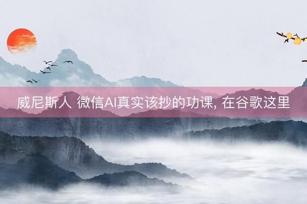 威尼斯人 微信AI真实该抄的功课， 在谷歌这里