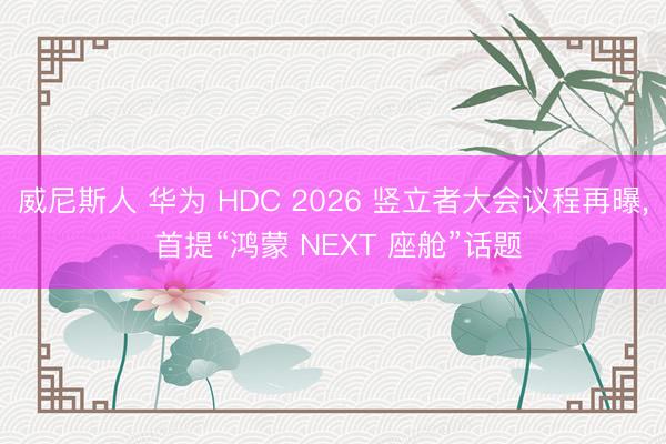 威尼斯人 华为 HDC 2026 竖立者大会议程再曝， 首提“鸿蒙 NEXT 座舱”话题
